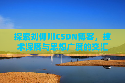 探索刘仰川CSDN博客,技术深度与思想广度的交汇
